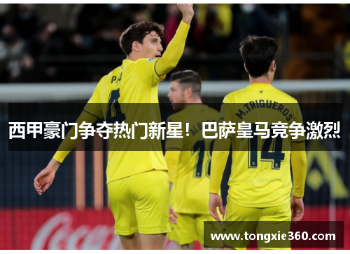 西甲豪门争夺热门新星！巴萨皇马竞争激烈
