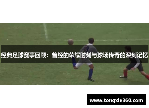 经典足球赛事回顾：曾经的荣耀时刻与球场传奇的深刻记忆
